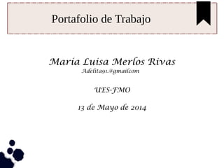 Portafolio de Trabajo
María Luisa Merlos Rivas
Adelita91.@gmailcom
UES-FMO
13 de Mayo de 2014
 