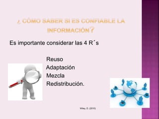 Es importante considerar las 4 R´s 
Reuso 
Adaptación 
Mezcla 
Redistribución. 
Wiley, D. (2010) 
 