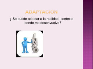 ¿ Se puede adaptar a la realidad- contexto 
donde me desenvuelvo? 
 