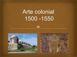 
Arte colonial
1500 -1550
 