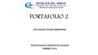 PORTAFOLIO 2
POR: ELEANY PELAEZ HERNANDEZ
TECNOLOGIA DE GESTION DE CALIDAD
FEBRERO 2016
 