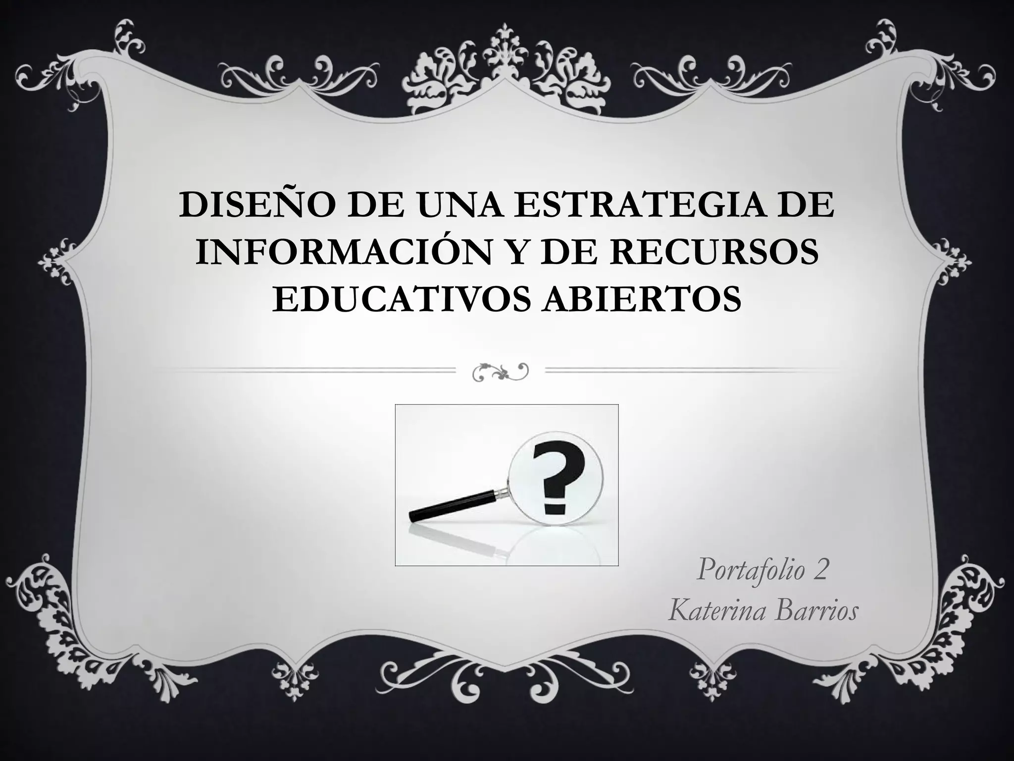 DISEÑO DE UNA ESTRATEGIA DE
INFORMACIÓN Y DE RECURSOS
EDUCATIVOS ABIERTOS
Portafolio 2
Katerina Barrios
 