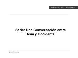 M a r c e l a B e l l i n i • F o t o g r a f í a
@nadiefotografia
Serie: Una Conversación entre
Asia y Occidente
 