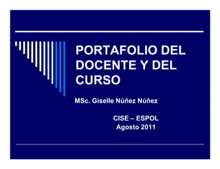 PORTAFOLIO DEL
DOCENTE Y DEL
CURSO
MSc. Giselle Núñez Núñez

           CISE – ESPOL
            Agosto 2011
 