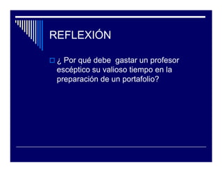 REFLEXIÓN

 ¿ Por qué debe gastar un profesor
 escéptico su valioso tiempo en la
 preparación de un portafolio?
 