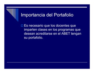 Importancia del Portafolio

 Es necesario que los docentes que
 imparten clases en los programas que
 desean acreditarse en el ABET tengan
 su portafolio.
 