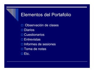 Elementos del Portafolio

  Observación de clases
 Diarios
 Cuestionarios
 Entrevistas
 Informes de sesiones
 Toma de notas
 Etc.
 