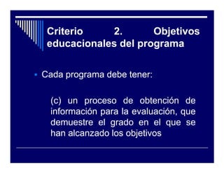 Criterio    2.       Objetivos
 educacionales del programa


Cada programa debe tener:

  (c) un proceso de obtención de
  información para la evaluación, que
  demuestre el grado en el que se
  han alcanzado los objetivos
 