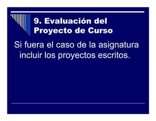 9. Evaluación del
     Proyecto de Curso
Si fuera el caso de la asignatura
 incluir los proyectos escritos.
 