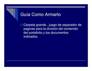 Guía Como Armarlo

 Carpeta grande , juego de separador de
 paginas para la división del contenido
 del portafolio y los documentos
 indicados.
 
