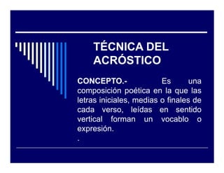 TÉCNICA DEL
    ACRÓSTICO
CONCEPTO.-               Es       una
composición poética en la que las
letras iniciales, medias o finales de
cada verso, leídas en sentido
vertical forman un vocablo o
expresión.
.
 