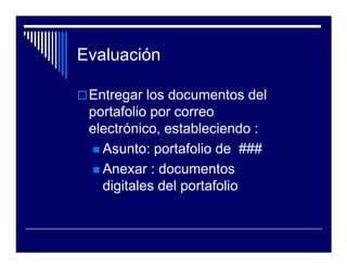 Evaluación

 Entregar los documentos del
 portafolio por correo
 electrónico, estableciendo :
   Asunto: portafolio de ###
   Anexar : documentos
   digitales del portafolio
 