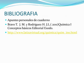 BIBLIOGRAFIA
 Apuntes personales de cuaderno
 Bravo T. J. M. y Rodríguez H. J.L.( 2011)Química I
Conceptos básicos Editorial Exodo.
 http://www.latizavirtual.org/quimica/quim_ino.html
 