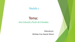 Tema:
Arte Colonial a Partir de Colombia
Elaborado por:
Zhizhingo Ceme Segundo Manuel
Modulo 2
 