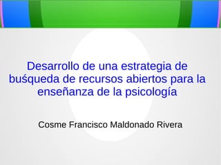 Desarrollo de una estrategia de
buśqueda de recursos abiertos para la
enseñanza de la psicología
Cosme Francisco Maldonado Rivera
 