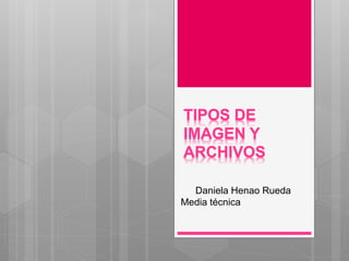 TIPOS DE
IMAGEN Y
ARCHIVOS
Daniela Henao Rueda
Media técnica
 