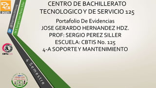 CENTRO DE BACHILLERATO
TECNOLOGICOY DE SERVICIO 125
Portafolio De Evidencias
JOSE GERARDO HERNANDEZ HDZ.
PROF: SERGIO PEREZ SILLER
ESCUELA: CBTIS No. 125
4-A SOPORTEY MANTENIMIENTO
 