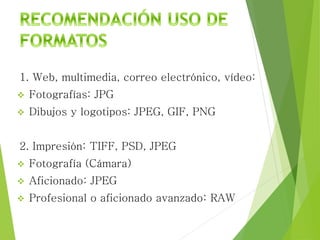 1. Web, multimedia, correo electrónico, vídeo:
 Fotografías: JPG
 Dibujos y logotipos: JPEG, GIF, PNG
2. Impresión: TIFF, PSD, JPEG
 Fotografía (Cámara)
 Aficionado: JPEG
 Profesional o aficionado avanzado: RAW
 