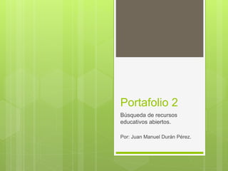 Portafolio 2
Búsqueda de recursos
educativos abiertos.
Por: Juan Manuel Durán Pérez.
 