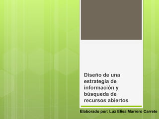 Diseño de una 
estrategia de 
información y 
búsqueda de 
recursos abiertos 
Elaborado por: Luz Elisa Marrero Carrete 
 