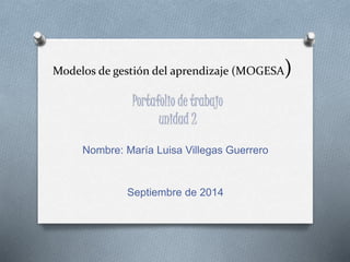 Modelos de gestión del aprendizaje (MOGESA) 
Nombre: María Luisa Villegas Guerrero 
Septiembre de 2014 
 