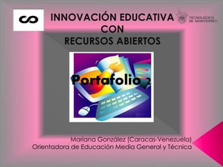 INNOVACIÓN EDUCATIVA 
CON 
RECURSOS ABIERTOS 
Portafolio 2 
Mariana González (Caracas-Venezuela) 
Orientadora de Educación Media General y Técnica 
 