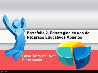 Portafolio 2. Estrategias de uso de
Recursos Educativos Abiertos
Pablo Márquez Tovar
Bibliotecario
 