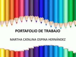 PORTAFOLIO DE TRABAJO 
MARTHA CATALINA OSPINA HERNÁNDEZ 
 