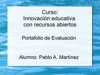 Curso:
Innovación educativa
con recursos abiertos
Portafolio de Evaluación
Alumno: Pablo A. Martínez
 