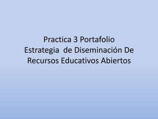 Practica 3 Portafolio
Estrategia de Diseminación De
Recursos Educativos Abiertos
 