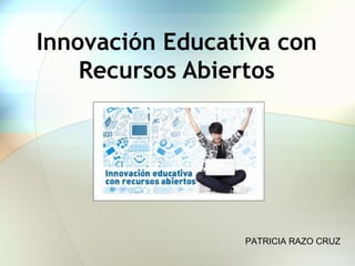 Innovación Educativa con
Recursos Abiertos
PATRICIA RAZO CRUZ
 