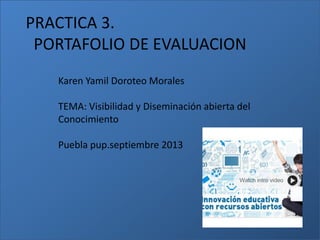 PRACTICA 3.
PORTAFOLIO DE EVALUACION
Karen Yamil Doroteo Morales
TEMA: Visibilidad y Diseminación abierta del
Conocimiento
Puebla pup.septiembre 2013
 