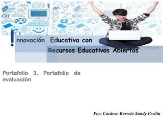 Portafolio 3. Portafolio de
evaluación
nnovación Educativa con
! Recursos Educativos Abiertos
Por: Cardoso Barreto Sandy Perlita
 