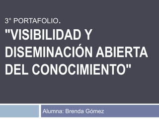 3° PORTAFOLIO.
"VISIBILIDAD Y
DISEMINACIÓN ABIERTA
DEL CONOCIMIENTO"
Alumna: Brenda Gómez
 