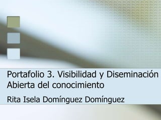 Portafolio 3. Visibilidad y Diseminación
Abierta del conocimiento
Rita Isela Domínguez Domínguez
 