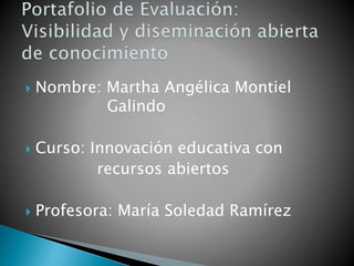  Nombre: Martha Angélica Montiel 
Galindo 
 Curso: Innovación educativa con 
recursos abiertos 
 Profesora: María Soledad Ramírez 
 