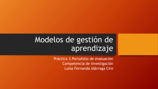 Modelos de gestión de 
aprendizaje 
Práctica 3.Portafolio de evaluación 
Competencia de investigación 
Luisa Fernanda Idárraga Ciro 
 