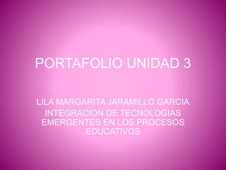 PORTAFOLIO UNIDAD 3
LILA MARGARITA JARAMILLO GARCIA
INTEGRACION DE TECNOLOGIAS
EMERGENTES EN LOS PROCESOS
EDUCATIVOS
 