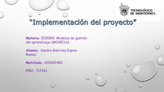 Materia: ED5089: Modelos de gestión
del aprendizaje (MOGESA).
Alumna: Sandra Gabriela Espino
Ramos.
Matrícula: A01681480.
CVU: 712361.
 