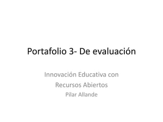 Portafolio 3- De evaluación
Innovación Educativa con
Recursos Abiertos
Pilar Allande
 