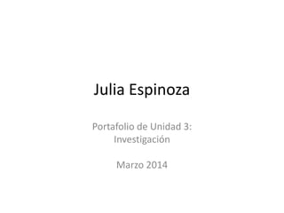 Julia Espinoza
Portafolio de Unidad 3:
Investigación
Marzo 2014
 