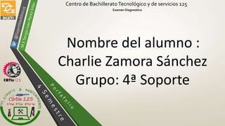 Centro de BachilleratoTecnológico y de servicios 125
Examen Diagnostico
Nombre del alumno :
Charlie Zamora Sánchez
Grupo: 4ª Soporte
 