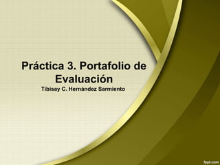 Práctica 3. Portafolio de
Evaluación
Tibisay C. Hernández Sarmiento
 