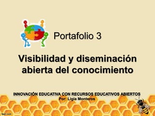 Portafolio 3 
Visibilidad y diseminación 
abierta del conocimiento 
Por: Ligia Monteros 
 
