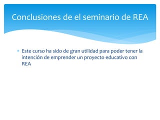  Este curso ha sido de gran utilidad para poder tener la
intención de emprender un proyecto educativo con
REA
Conclusiones de el seminario de REA
 