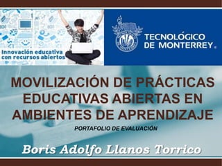 MOVILIZACIÓN DE PRÁCTICAS
EDUCATIVAS ABIERTAS EN
AMBIENTES DE APRENDIZAJE
Boris Adolfo Llanos Torrico
PORTAFOLIO DE EVALUACIÓN
 
