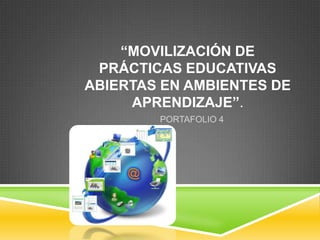 “MOVILIZACIÓN DE
PRÁCTICAS EDUCATIVAS
ABIERTAS EN AMBIENTES DE
APRENDIZAJE”.
PORTAFOLIO 4
 