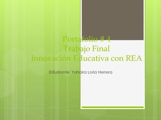 Portafolio # 4
Trabajo Final
Innovación Educativa con REA
Estudiante: Yahaira Loría Herrera
 