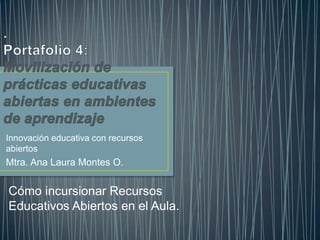 Innovación educativa con recursos
abiertos
Mtra. Ana Laura Montes O.
Cómo incursionar Recursos
Educativos Abiertos en el Aula.
 