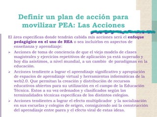 Definir un plan de acción para
movilizar PEA: Las Acciones
El área especificas donde tendrán cabida mis acciones será el e...